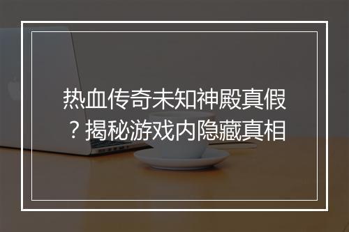 热血传奇未知神殿真假？揭秘游戏内隐藏真相