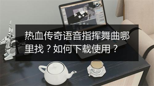 热血传奇语音指挥舞曲哪里找？如何下载使用？