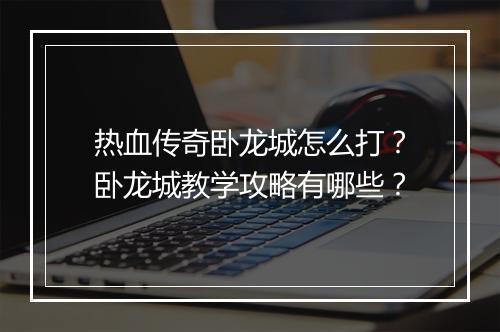 热血传奇卧龙城怎么打？卧龙城教学攻略有哪些？