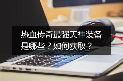 热血传奇最强天神装备是哪些？如何获取？
