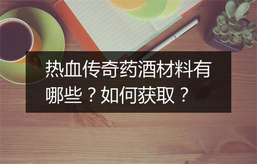 热血传奇药酒材料有哪些？如何获取？