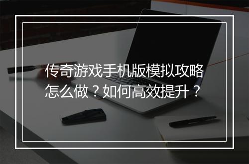 传奇游戏手机版模拟攻略怎么做？如何高效提升？