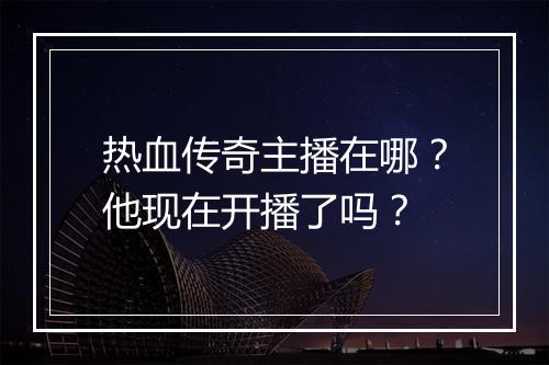 热血传奇主播在哪？他现在开播了吗？