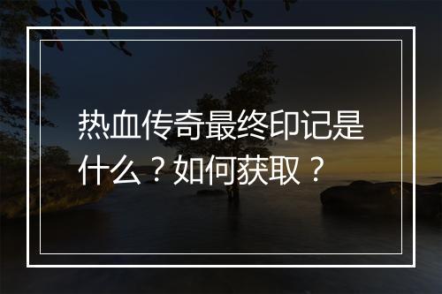 热血传奇最终印记是什么？如何获取？