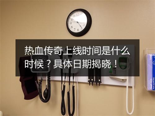 热血传奇上线时间是什么时候？具体日期揭晓！
