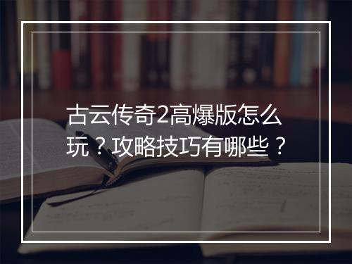 古云传奇2高爆版怎么玩？攻略技巧有哪些？