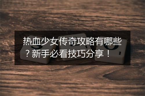 热血少女传奇攻略有哪些？新手必看技巧分享！