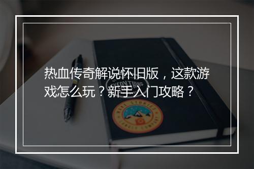 热血传奇解说怀旧版，这款游戏怎么玩？新手入门攻略？