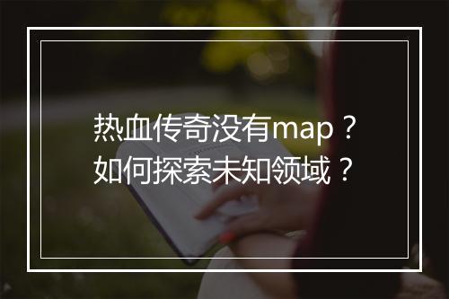 热血传奇没有map？如何探索未知领域？