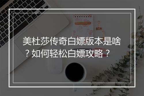 美杜莎传奇白嫖版本是啥？如何轻松白嫖攻略？