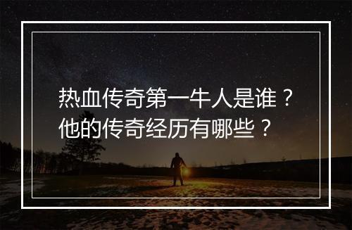 热血传奇第一牛人是谁？他的传奇经历有哪些？
