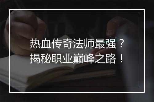 热血传奇法师最强？揭秘职业巅峰之路！