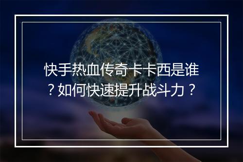 快手热血传奇卡卡西是谁？如何快速提升战斗力？