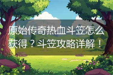 原始传奇热血斗笠怎么获得？斗笠攻略详解！