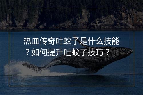 热血传奇吐蚊子是什么技能？如何提升吐蚊子技巧？