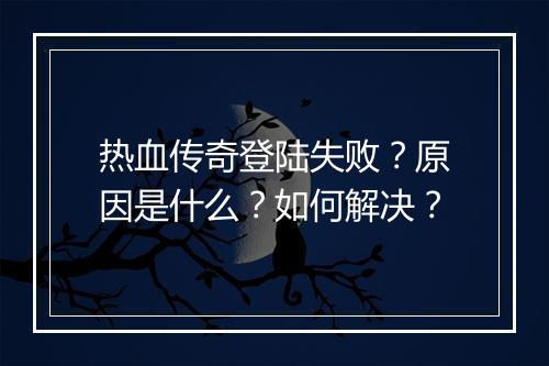 热血传奇登陆失败？原因是什么？如何解决？