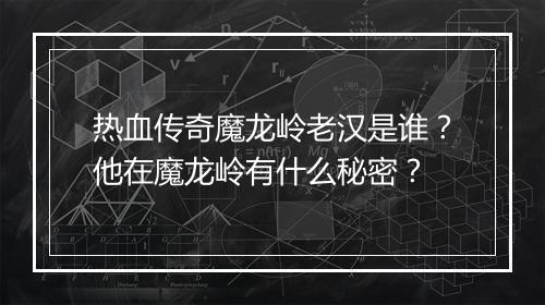 热血传奇魔龙岭老汉是谁？他在魔龙岭有什么秘密？
