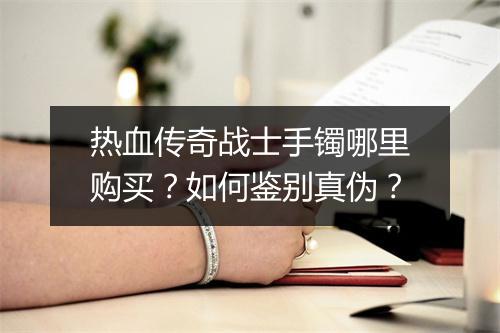 热血传奇战士手镯哪里购买？如何鉴别真伪？