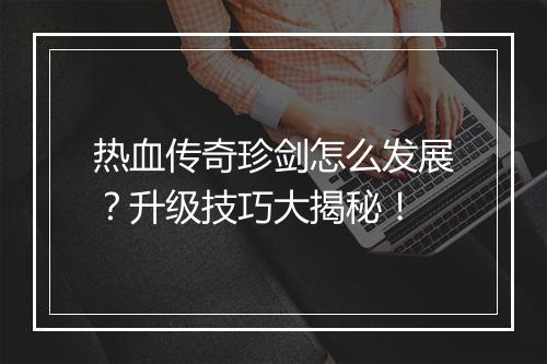热血传奇珍剑怎么发展？升级技巧大揭秘！