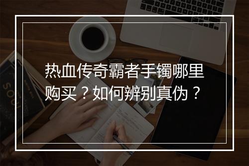 热血传奇霸者手镯哪里购买？如何辨别真伪？