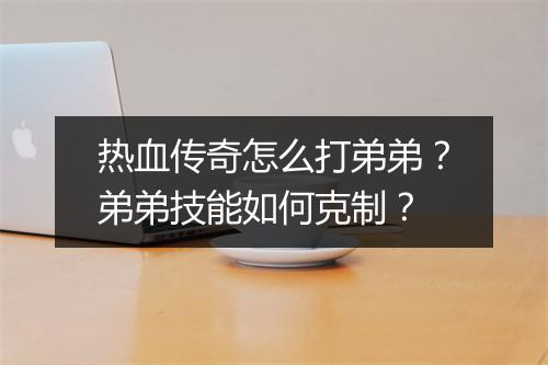 热血传奇怎么打弟弟？弟弟技能如何克制？