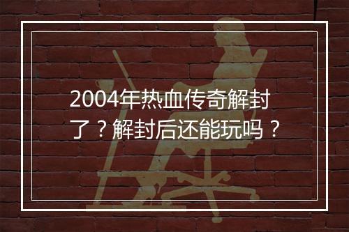 2004年热血传奇解封了？解封后还能玩吗？