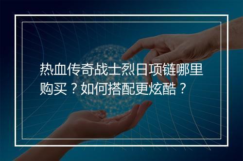 热血传奇战士烈日项链哪里购买？如何搭配更炫酷？