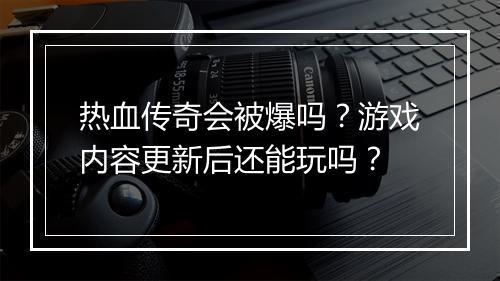 热血传奇会被爆吗？游戏内容更新后还能玩吗？