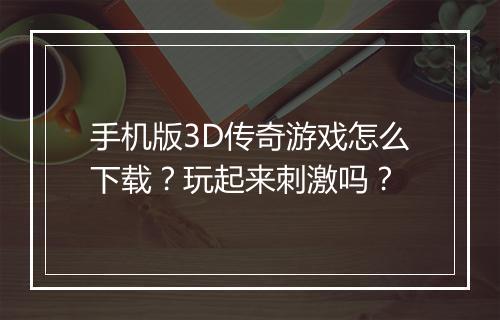 手机版3D传奇游戏怎么下载？玩起来刺激吗？