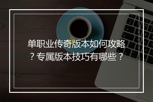 单职业传奇版本如何攻略？专属版本技巧有哪些？