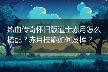 热血传奇怀旧版道士赤月怎么搭配？赤月技能如何发挥？
