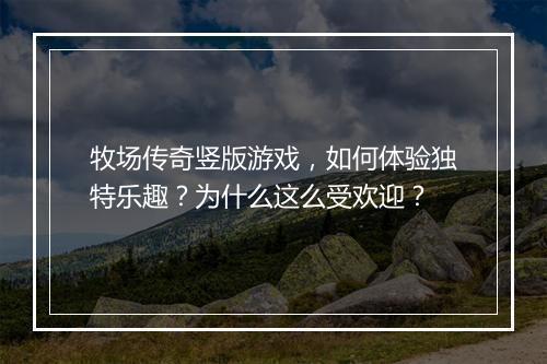 牧场传奇竖版游戏，如何体验独特乐趣？为什么这么受欢迎？