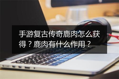手游复古传奇鹿肉怎么获得？鹿肉有什么作用？