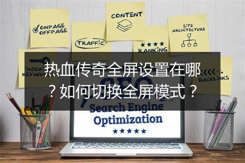 热血传奇全屏设置在哪？如何切换全屏模式？