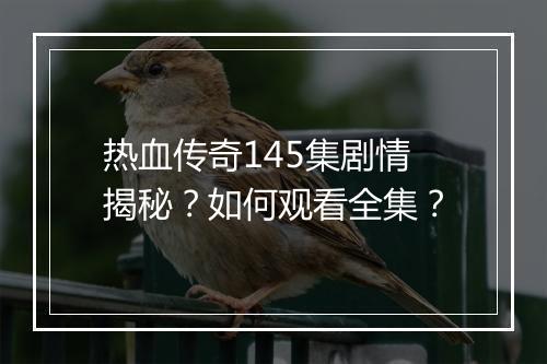 热血传奇145集剧情揭秘？如何观看全集？