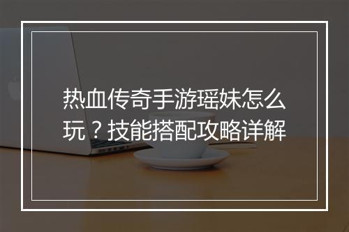 热血传奇手游瑶妹怎么玩？技能搭配攻略详解