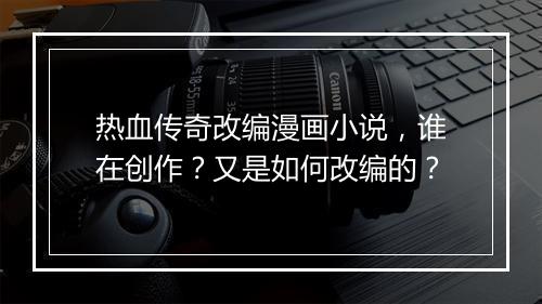 热血传奇改编漫画小说，谁在创作？又是如何改编的？