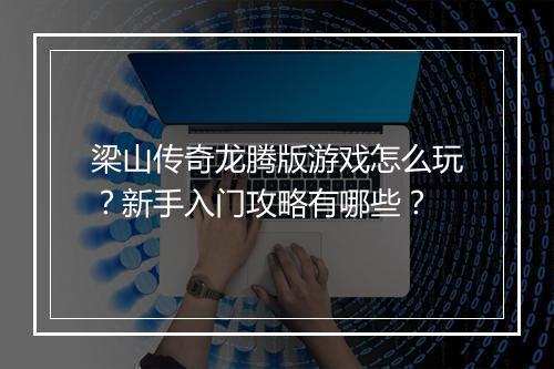 梁山传奇龙腾版游戏怎么玩？新手入门攻略有哪些？