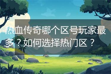 热血传奇哪个区号玩家最多？如何选择热门区？