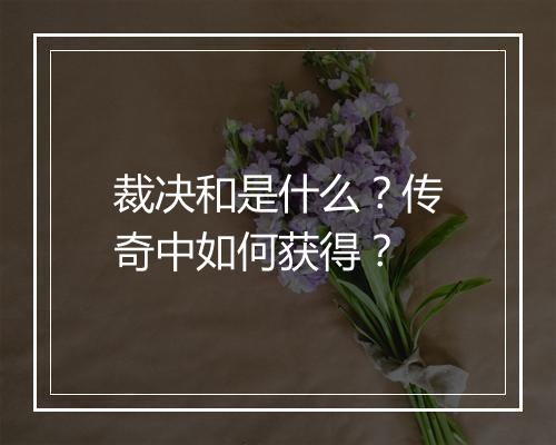 裁决和是什么？传奇中如何获得？
