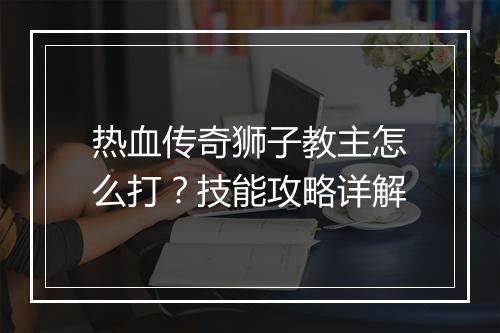 热血传奇狮子教主怎么打？技能攻略详解