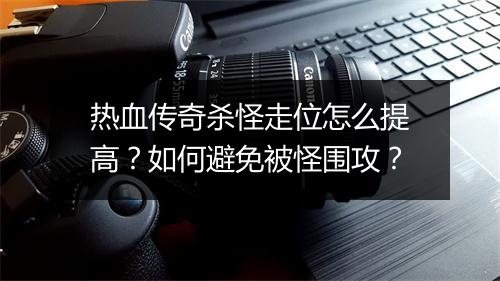 热血传奇杀怪走位怎么提高？如何避免被怪围攻？