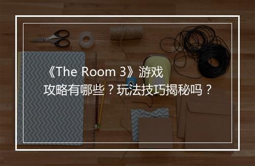 《The Room 3》游戏攻略有哪些？玩法技巧揭秘吗？