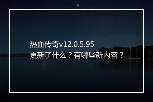 热血传奇v12.0.5.95更新了什么？有哪些新内容？
