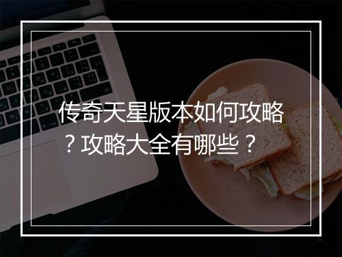 传奇天星版本如何攻略？攻略大全有哪些？