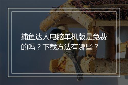 捕鱼达人电脑单机版是免费的吗？下载方法有哪些？