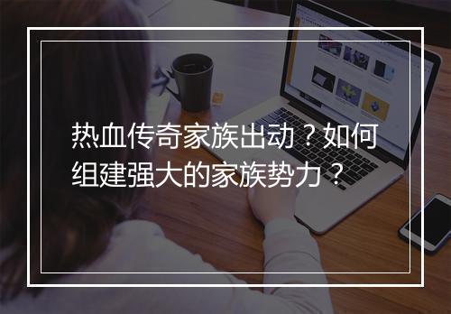 热血传奇家族出动？如何组建强大的家族势力？