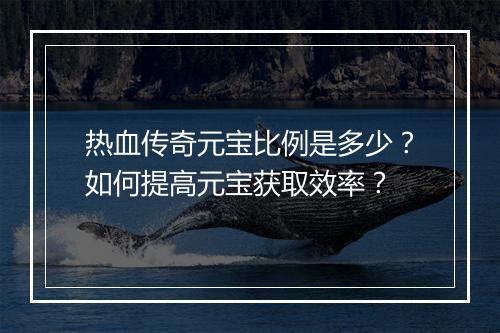 热血传奇元宝比例是多少？如何提高元宝获取效率？