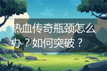 热血传奇瓶颈怎么办？如何突破？