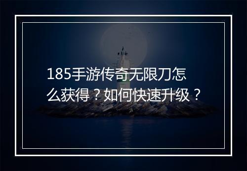 185手游传奇无限刀怎么获得？如何快速升级？